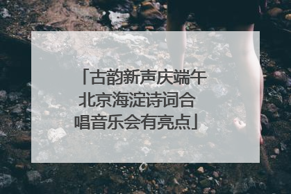 古韵新声庆端午 北京海淀诗词合唱音乐会有亮点